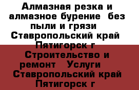 Алмазная резка и алмазное бурение, без пыли и грязи - Ставропольский край, Пятигорск г. Строительство и ремонт » Услуги   . Ставропольский край,Пятигорск г.